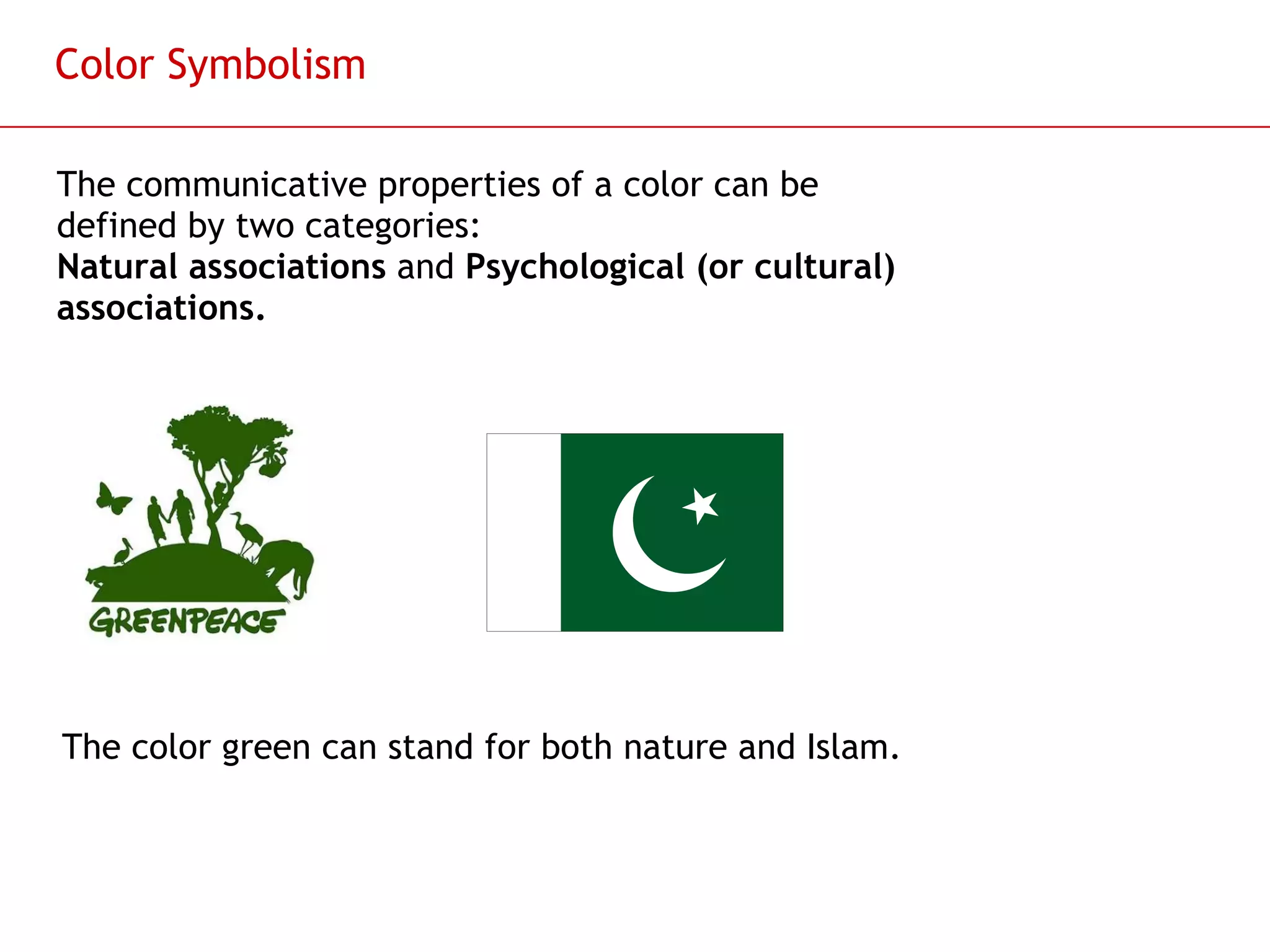 Color Symbolism The communicative properties of a color can be defined by two categories: Natural associations  and  Psychological (or cultural) associations. The color green can stand for both nature and Islam. 
