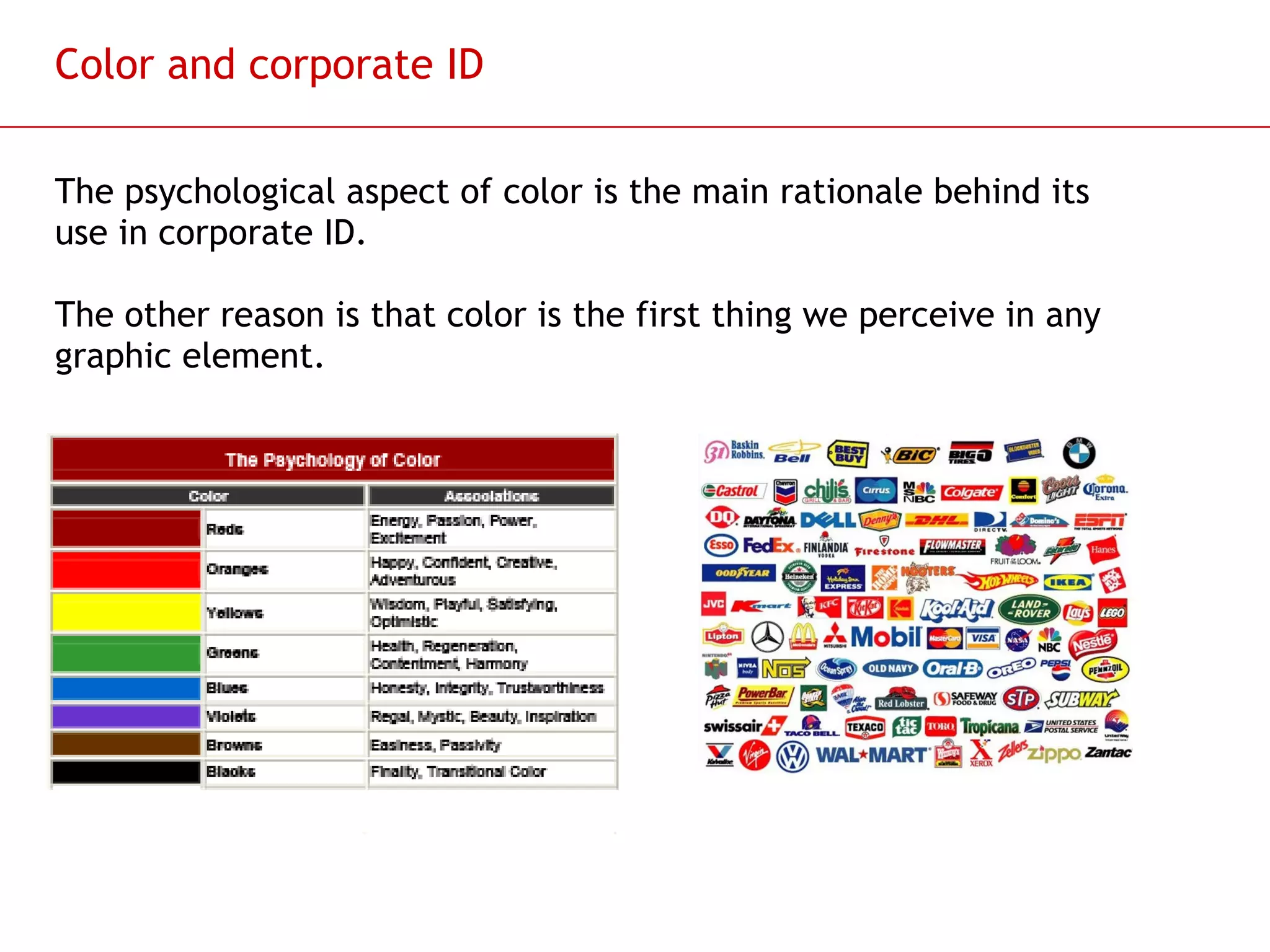 Color and corporate ID The psychological aspect of color is the main rationale behind its use in corporate ID. The other reason is that color is the first thing we perceive in any graphic element. 