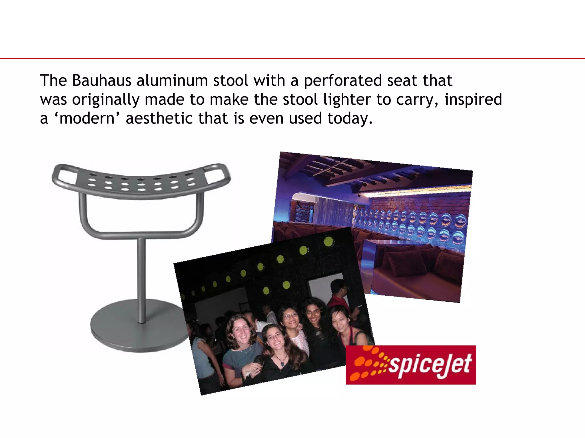 The Bauhaus aluminum stool with a perforated seat that  was originally made to make the stool lighter to carry, inspired a ‘modern’ aesthetic that is even used today. 