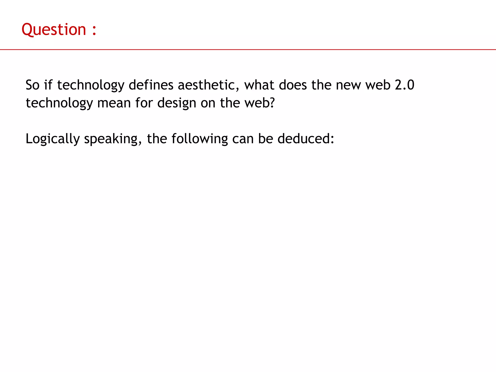 Question : So if technology defines aesthetic, what does the new web 2.0 technology mean for design on the web? Logically speaking, the following can be deduced: 