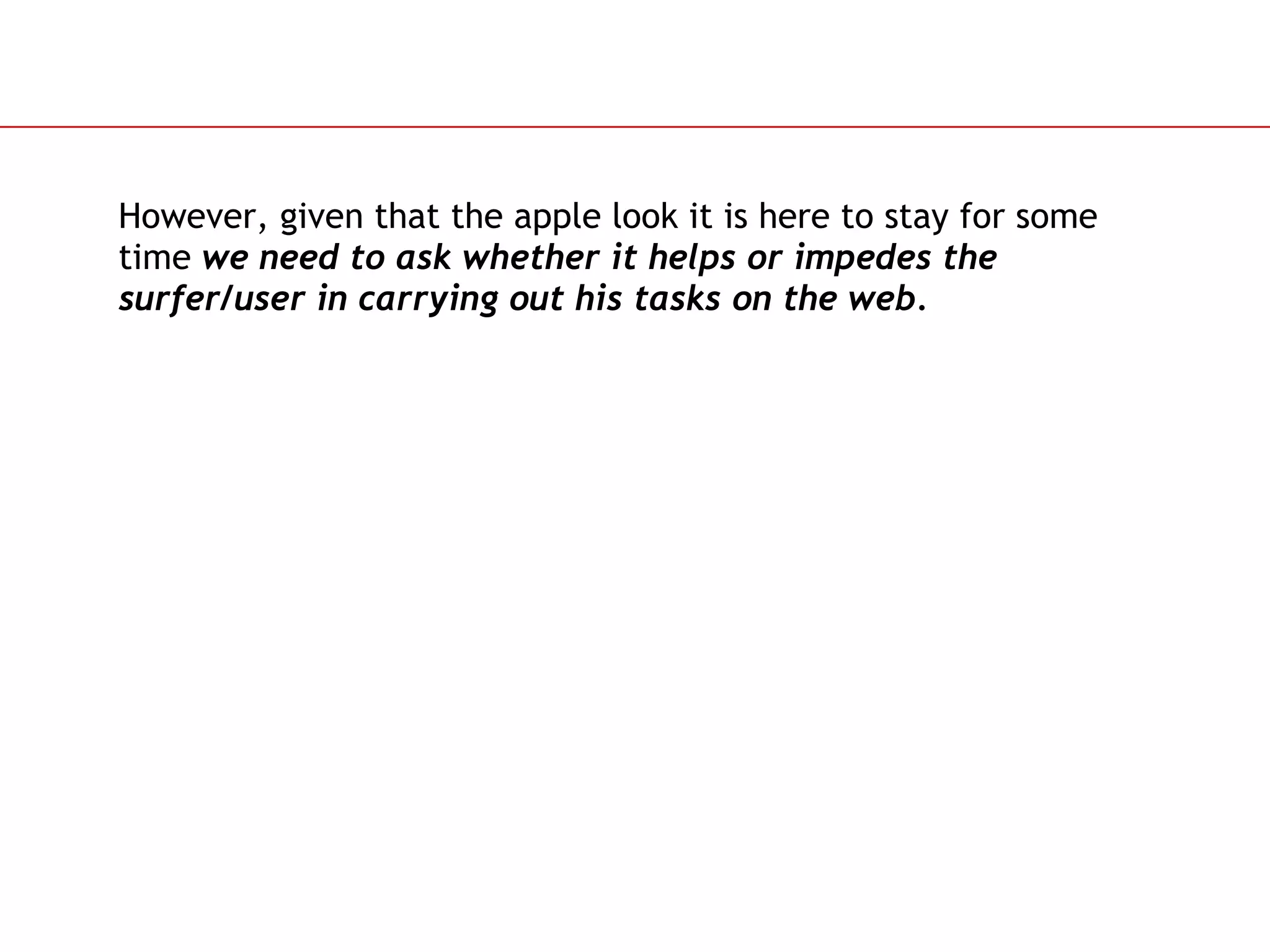 However, given that the apple look it is here to stay for some time  we need to ask whether it helps or impedes the surfer/user in carrying out his tasks on the web. 
