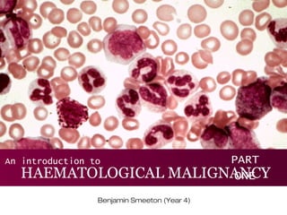 HAEMATOLOGICAL MALIGNANCY
Benjamin Smeeton (Year 4)
An introduction to PART
ONE
 