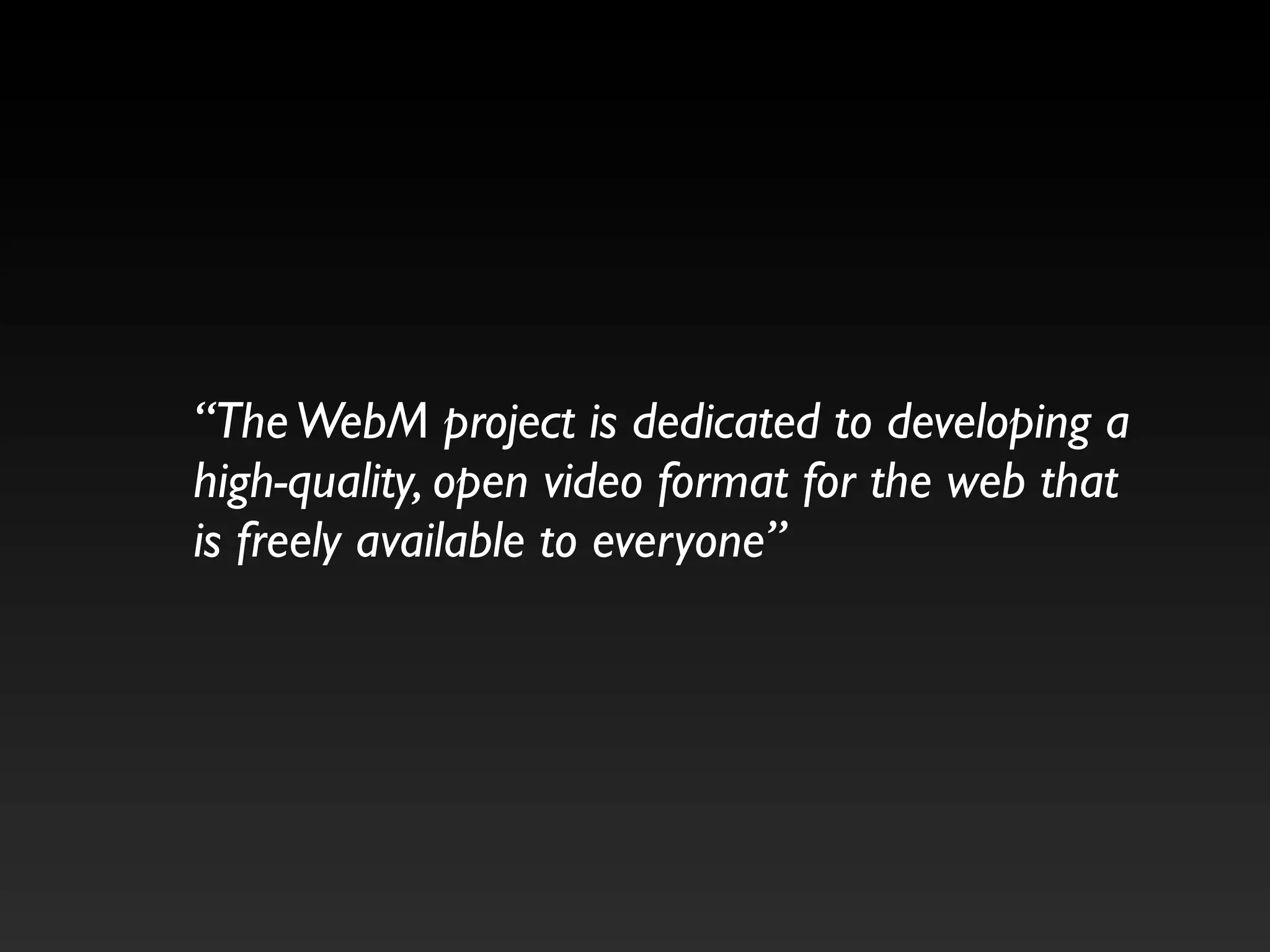 “The WebM project is dedicated to developing a
high-quality, open video format for the web that
is freely available to everyone”
 