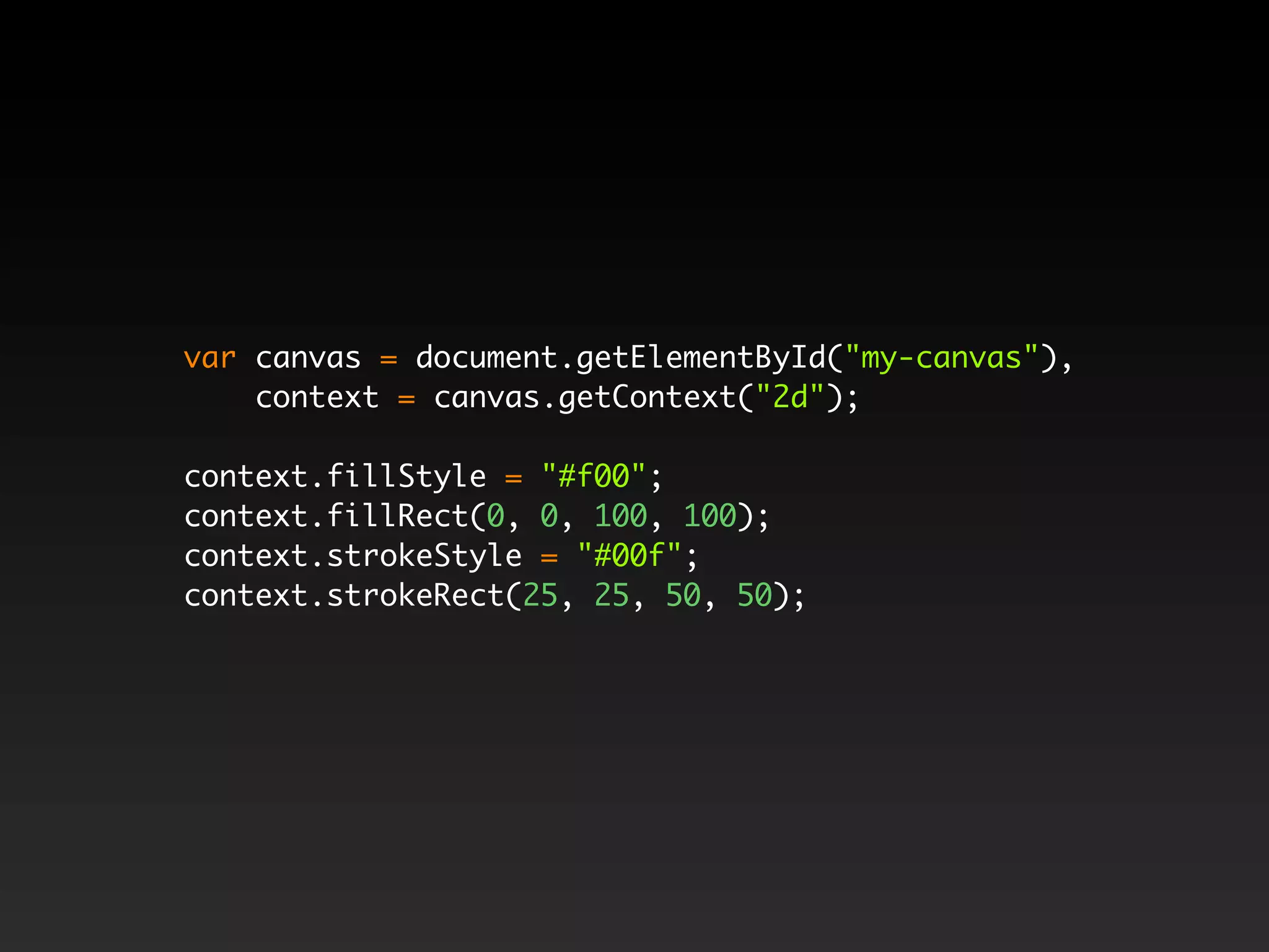 var canvas = document.getElementById("my-canvas"),
    context = canvas.getContext("2d");

context.fillStyle = "#f00";
context.fillRect(0, 0, 100, 100);
context.strokeStyle = "#00f";
context.strokeRect(25, 25, 50, 50);
 