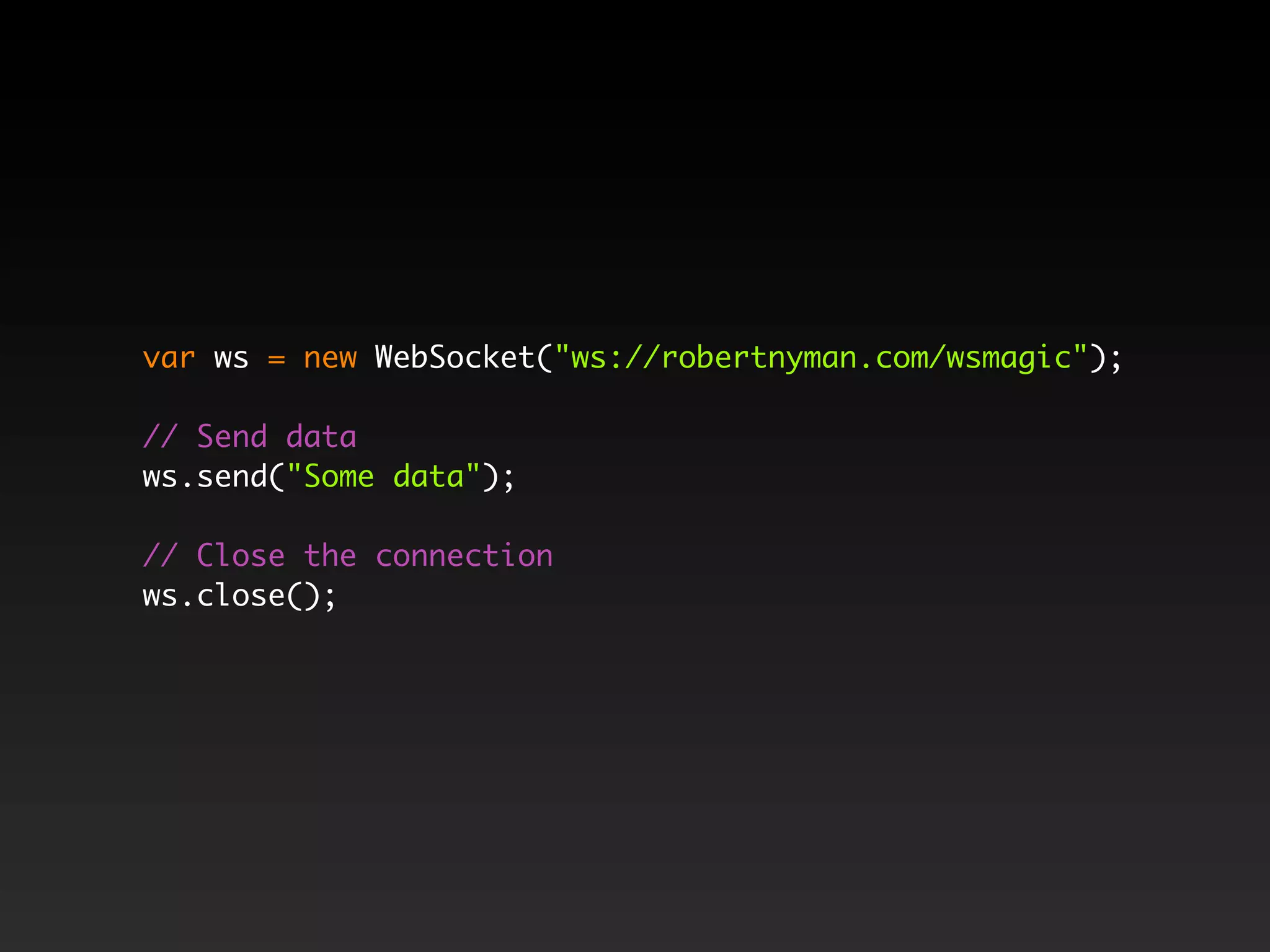 var ws = new WebSocket("ws://robertnyman.com/wsmagic");

// Send data
ws.send("Some data");

// Close the connection
ws.close();
 