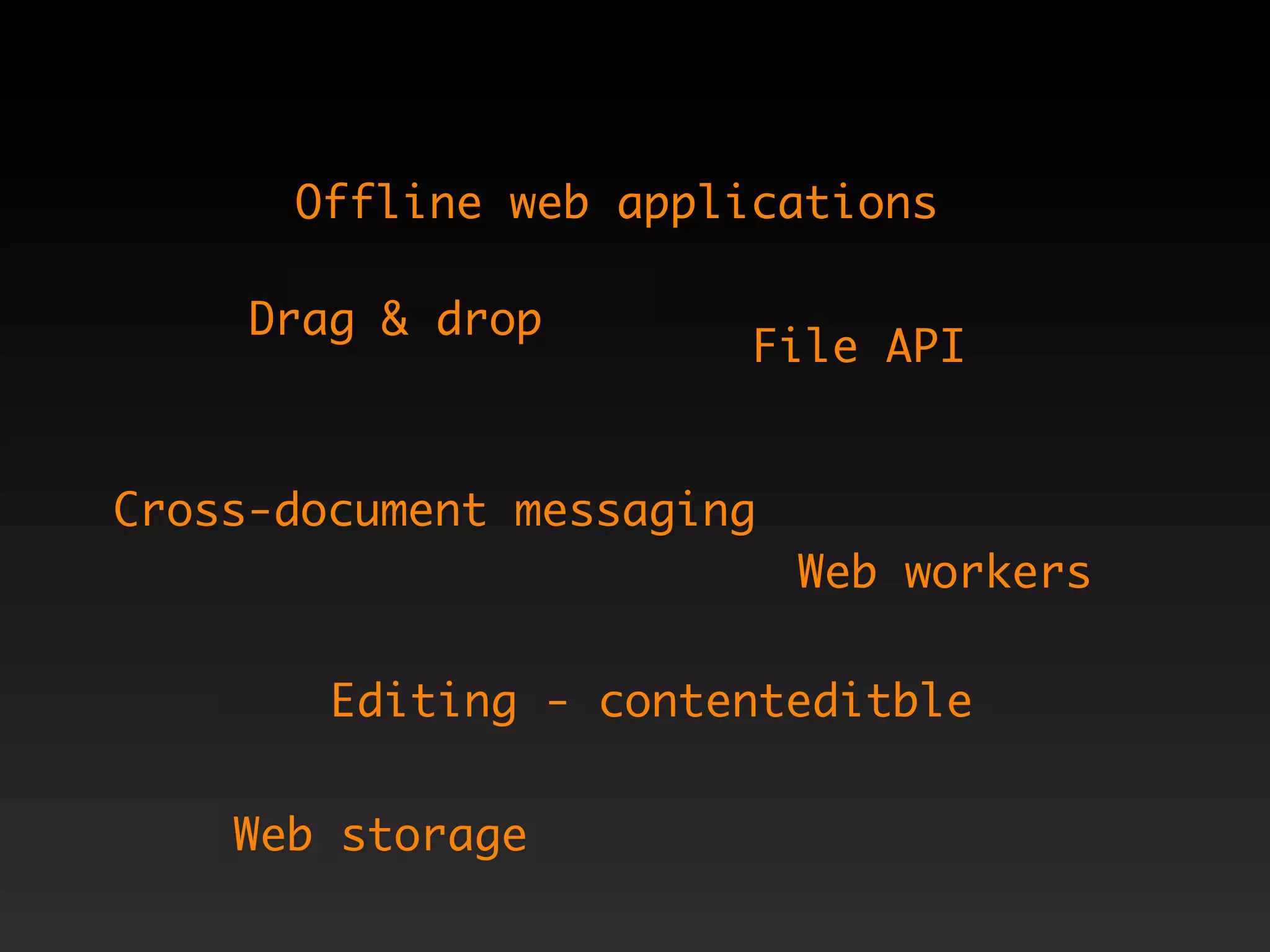 Offline web applications

     Drag & drop
                       File API


Cross-document messaging
                           Web workers

        Editing - contenteditble


    Web storage
 