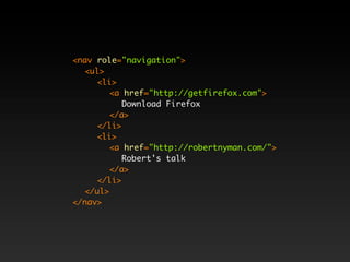 <nav role="navigation">
  <ul>
     <li>
       <a href="http://getfirefox.com">
          Download Firefox
       </a>
     </li>
     <li>
       <a href="http://robertnyman.com/">
          Robert's talk
       </a>
     </li>
  </ul>
</nav>
 