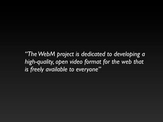 “The WebM project is dedicated to developing a
high-quality, open video format for the web that
is freely available to everyone”
 