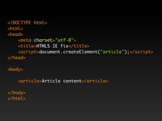 <!DOCTYPE html>
<html>
<head>
    <meta charset="utf-8">
    <title>HTML5 IE fix</title>
    <script>document.createElement("article");</script>
</head>

<body>

    <article>Article content</article>

</body>
</html>
 