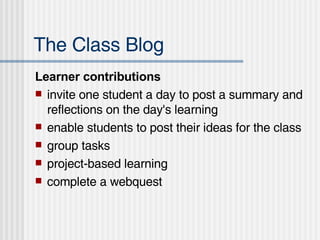 The Class Blog Learner contributions   invite one student a day to post a summary and reflections on the day's learning  enable students to post their ideas for the class group tasks  project-based learning  complete a webquest  