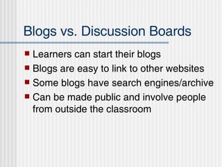 Blogs vs. Discussion Boards Learners can start their blogs Blogs are easy to link to other websites Some blogs have search engines/archive Can be made public and involve people from outside the classroom 