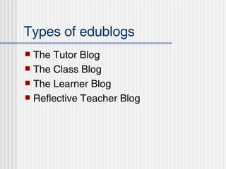 Types of edublogs The Tutor Blog The Class Blog  The Learner Blog Reflective Teacher Blog 