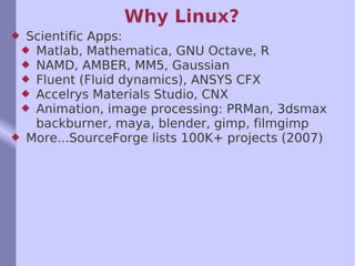 Why Linux? Scientific Apps: Matlab, Mathematica, GNU Octave, R NAMD, AMBER, MM5, Gaussian Fluent (Fluid dynamics), ANSYS CFX Accelrys Materials Studio, CNX Animation, image processing: PRMan, 3dsmax backburner, maya, blender, gimp, filmgimp More...SourceForge lists 100K+ projects (2007) 