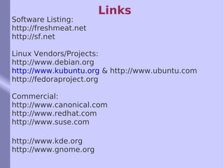 Links Software Listing: http://freshmeat.net  http://sf.net  Linux Vendors/Projects: http://www.debian.org http://www.kubuntu.org  & http://www.ubuntu.com http://fedoraproject.org Commercial: http://www.canonical.com http://www.redhat.com http://www.suse.com http://www.kde.org http://www.gnome.org 