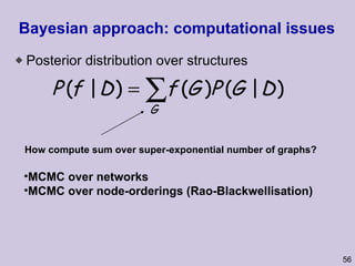 Bayesian approach: computational issues Posterior distribution over structures How compute sum over super-exponential number of graphs? MCMC over networks MCMC over node-orderings (Rao-Blackwellisation) 