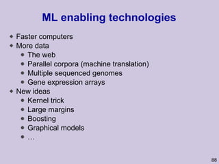 ML enabling technologies Faster computers More data The web Parallel corpora (machine translation) Multiple sequenced genomes Gene expression arrays New ideas Kernel trick Large margins Boosting Graphical models … 