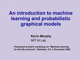 An introduction to machine learning and probabilistic graphical models Kevin Murphy MIT AI Lab  Presented at Intel’s workshop on “Machine learning for the life sciences”, Berkeley, CA, 3 November 2003 