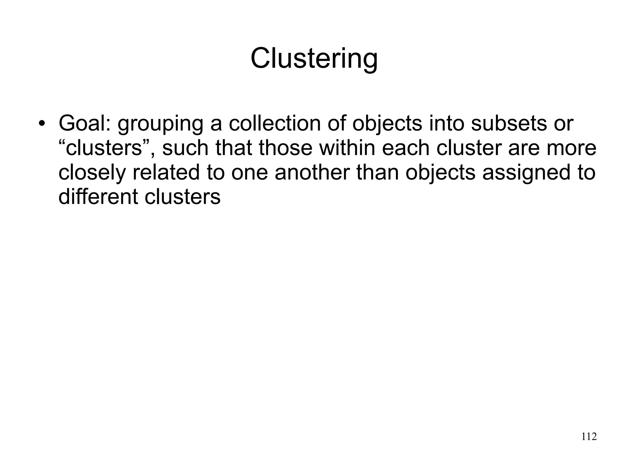 Clustering

   Goal: grouping a collection of objects into subsets or
    “clusters”, such that those within each cluster are more
    closely related to one another than objects assigned to
    different clusters




                                                          112
 