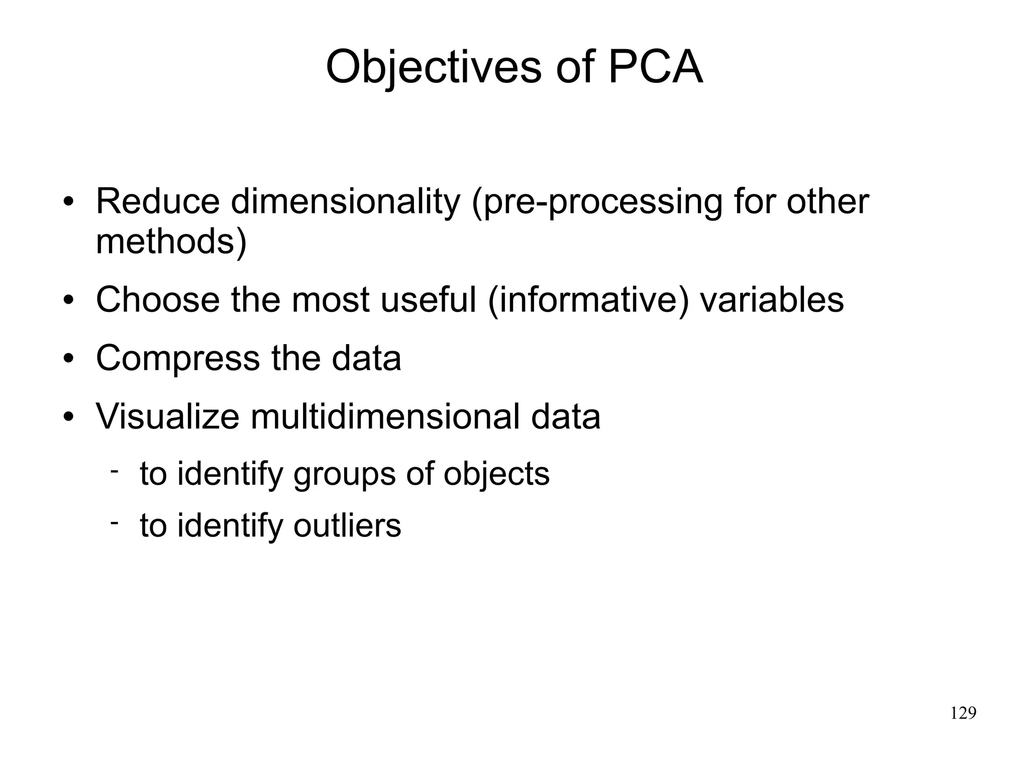 Objectives of PCA

   Reduce dimensionality (pre-processing for other
    methods)
   Choose the most useful (informative) variables
   Compress the data
   Visualize multidimensional data
       to identify groups of objects
       to identify outliers




                                                      129
 