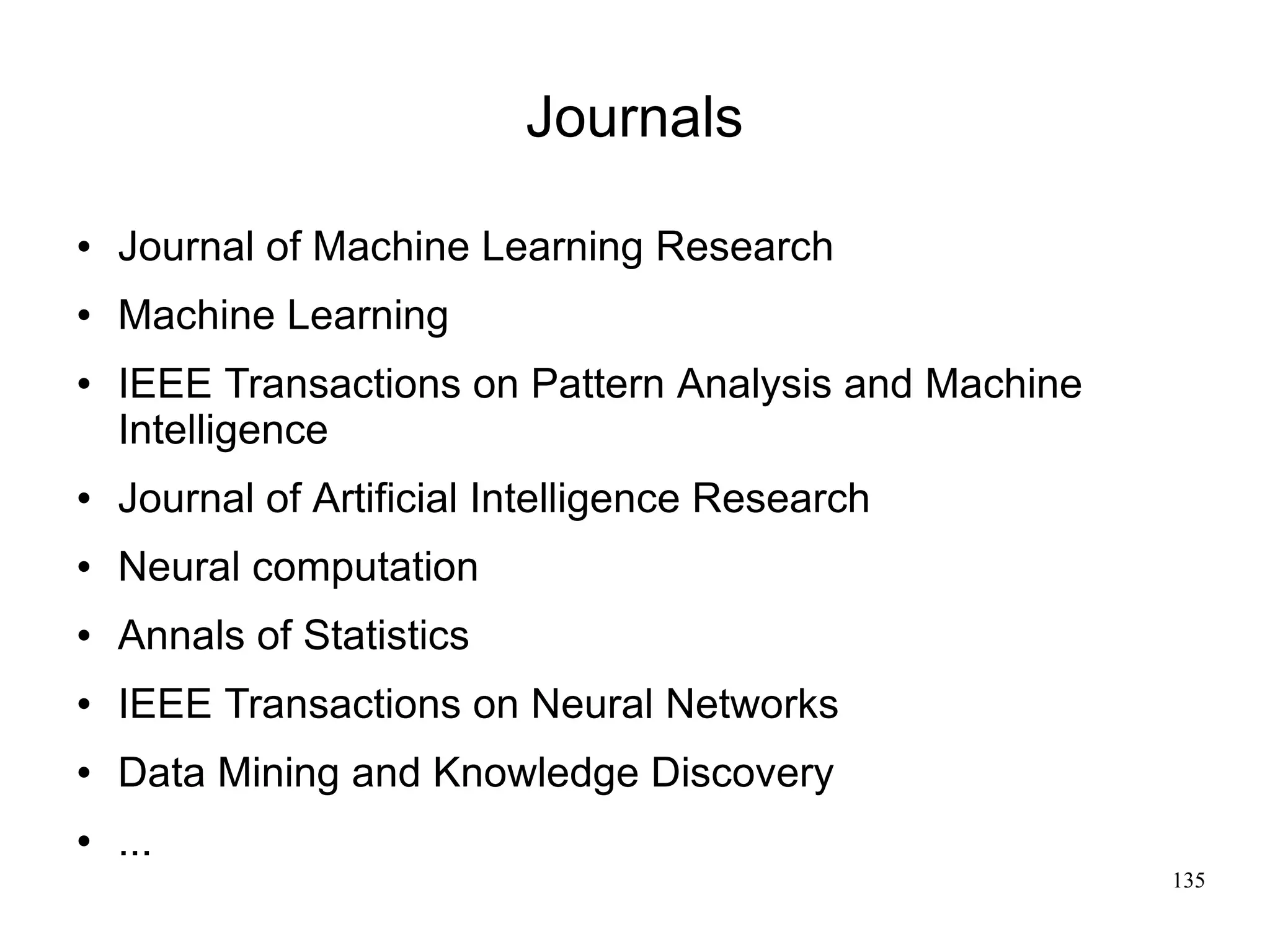 Journals

   Journal of Machine Learning Research
   Machine Learning
   IEEE Transactions on Pattern Analysis and Machine
    Intelligence
   Journal of Artificial Intelligence Research
   Neural computation
   Annals of Statistics
   IEEE Transactions on Neural Networks
   Data Mining and Knowledge Discovery
   ...
                                                        135
 