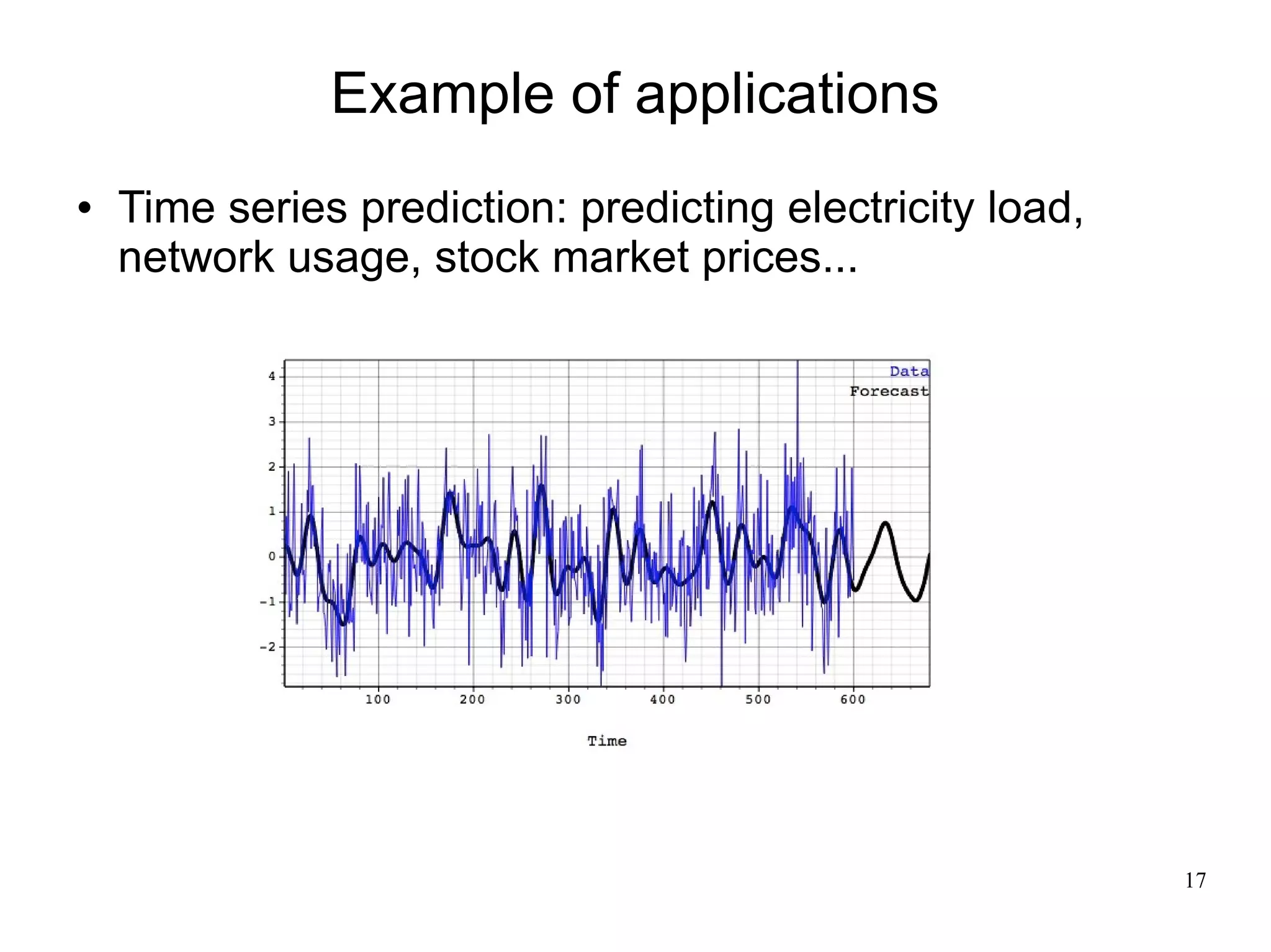 Example of applications
   Time series prediction: predicting electricity load,
    network usage, stock market prices...




                                                           17
 