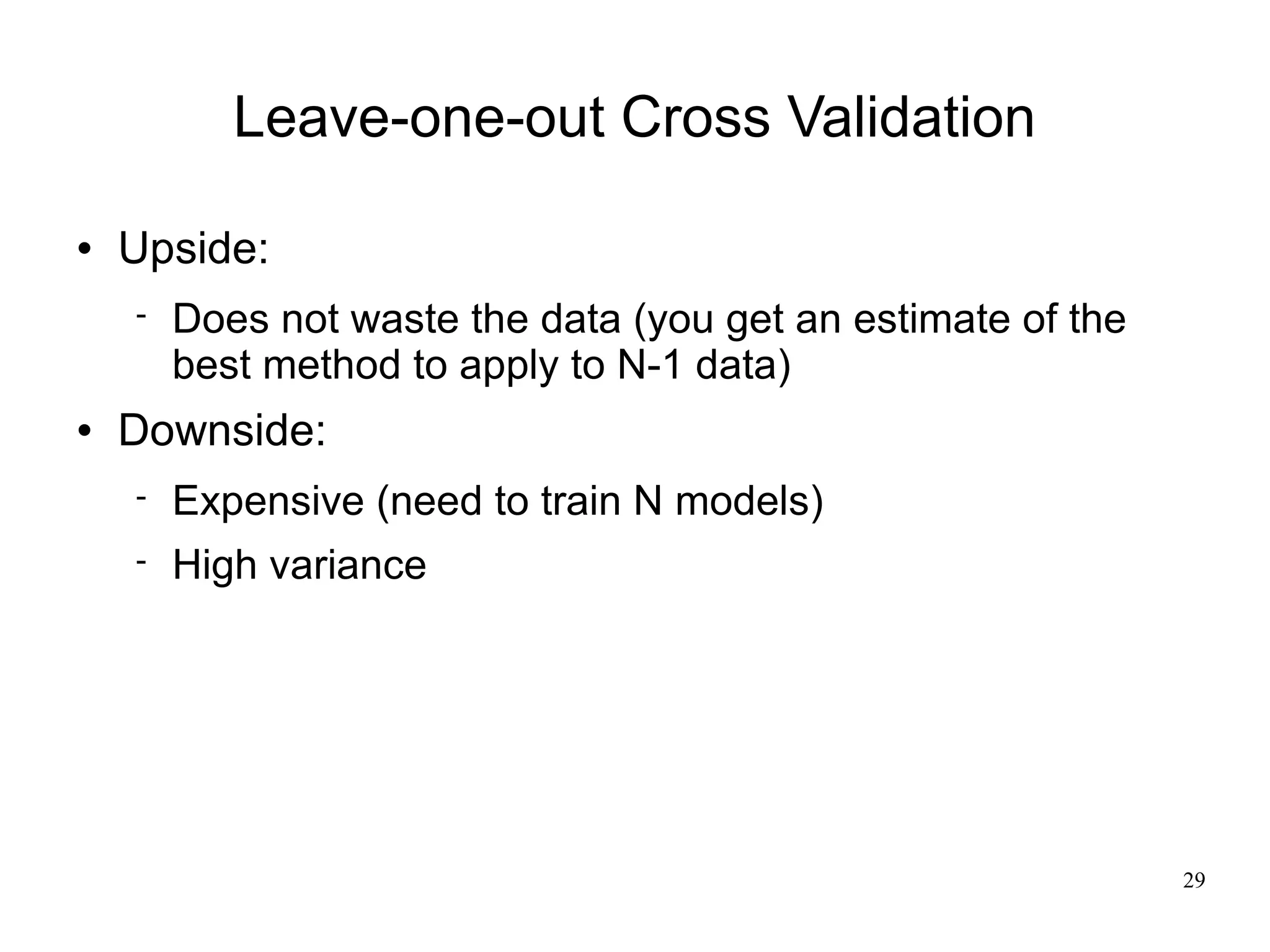 Leave-one-out Cross Validation

   Upside:
       Does not waste the data (you get an estimate of the
        best method to apply to N-1 data)
   Downside:
       Expensive (need to train N models)
       High variance




                                                              29
 