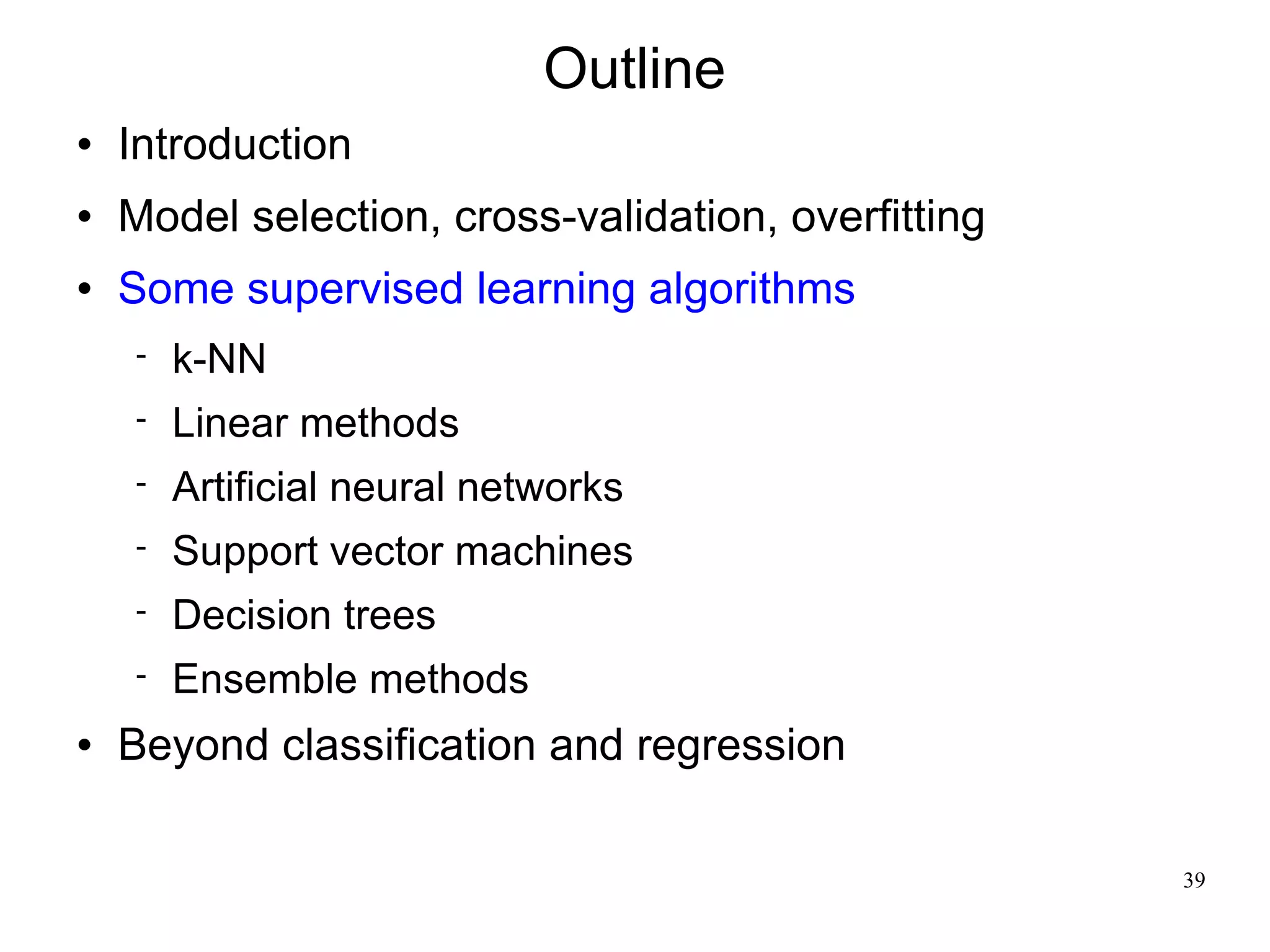 Outline
   Introduction
   Model selection, cross-validation, overfitting
   Some supervised learning algorithms
       k-NN
       Linear methods
       Artificial neural networks
       Support vector machines
       Decision trees
       Ensemble methods
   Beyond classification and regression

                                                     39
 