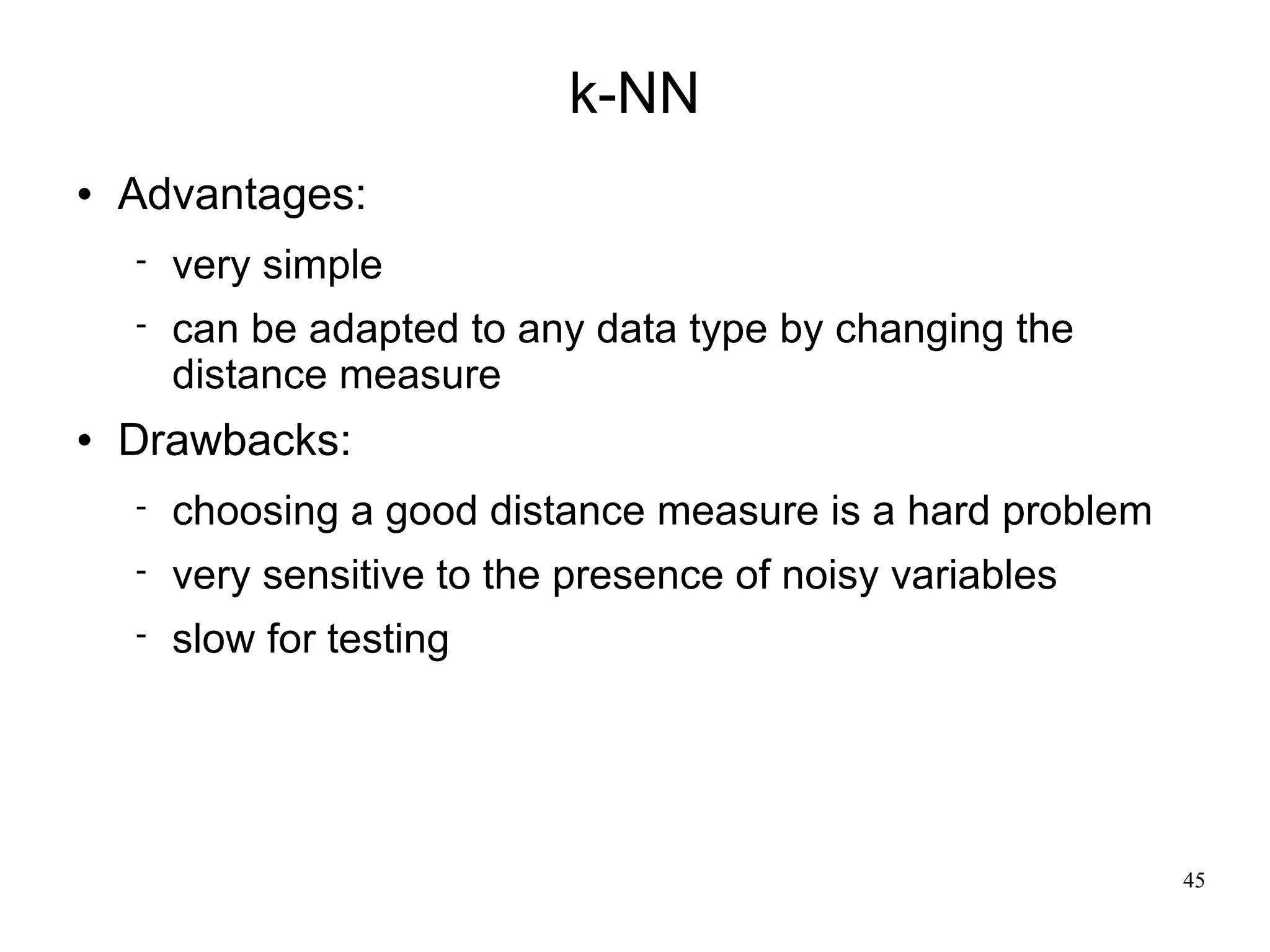k-NN
   Advantages:
       very simple
       can be adapted to any data type by changing the
        distance measure
   Drawbacks:
       choosing a good distance measure is a hard problem
       very sensitive to the presence of noisy variables
       slow for testing




                                                             45
 