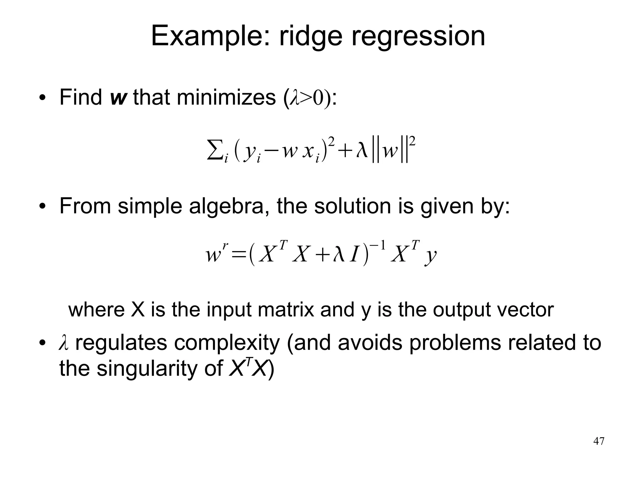 Example: ridge regression
   Find w that minimizes (λ>0):

                   ∑i  y i −w x i  ∥w∥
                                2         2



   From simple algebra, the solution is given by:
                     r     T         −1   T
                   w = X X  I  X y

    where X is the input matrix and y is the output vector
   λ regulates complexity (and avoids problems related to
    the singularity of XTX)


                                                             47
 