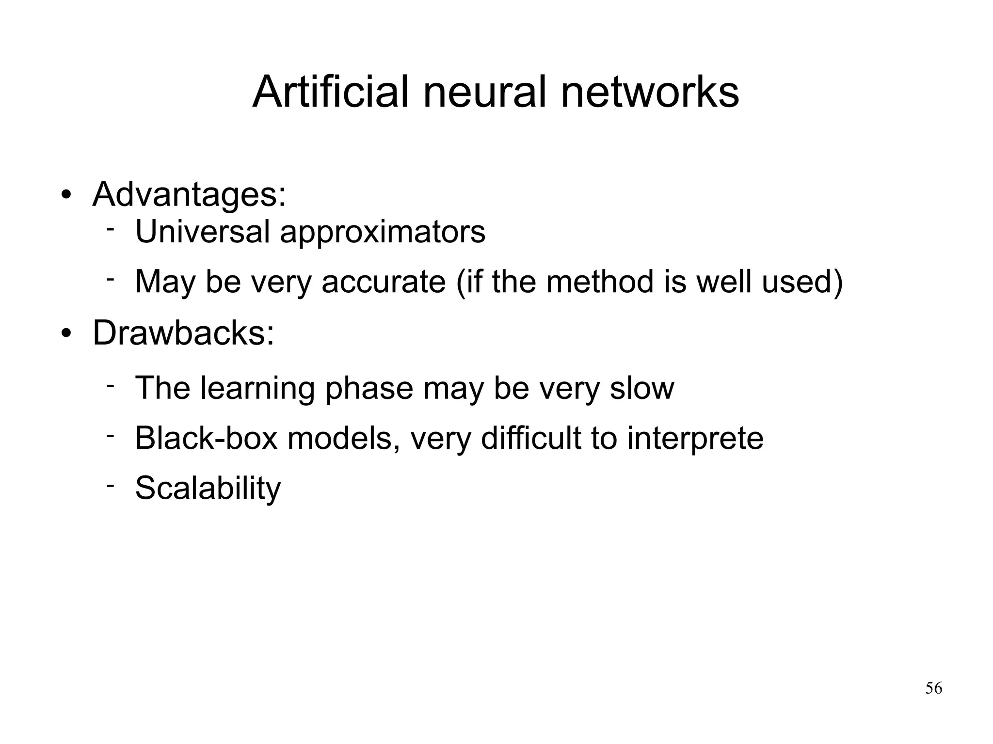Artificial neural networks

   Advantages:
       Universal approximators
       May be very accurate (if the method is well used)
   Drawbacks:
       The learning phase may be very slow
       Black-box models, very difficult to interprete
       Scalability




                                                            56
 