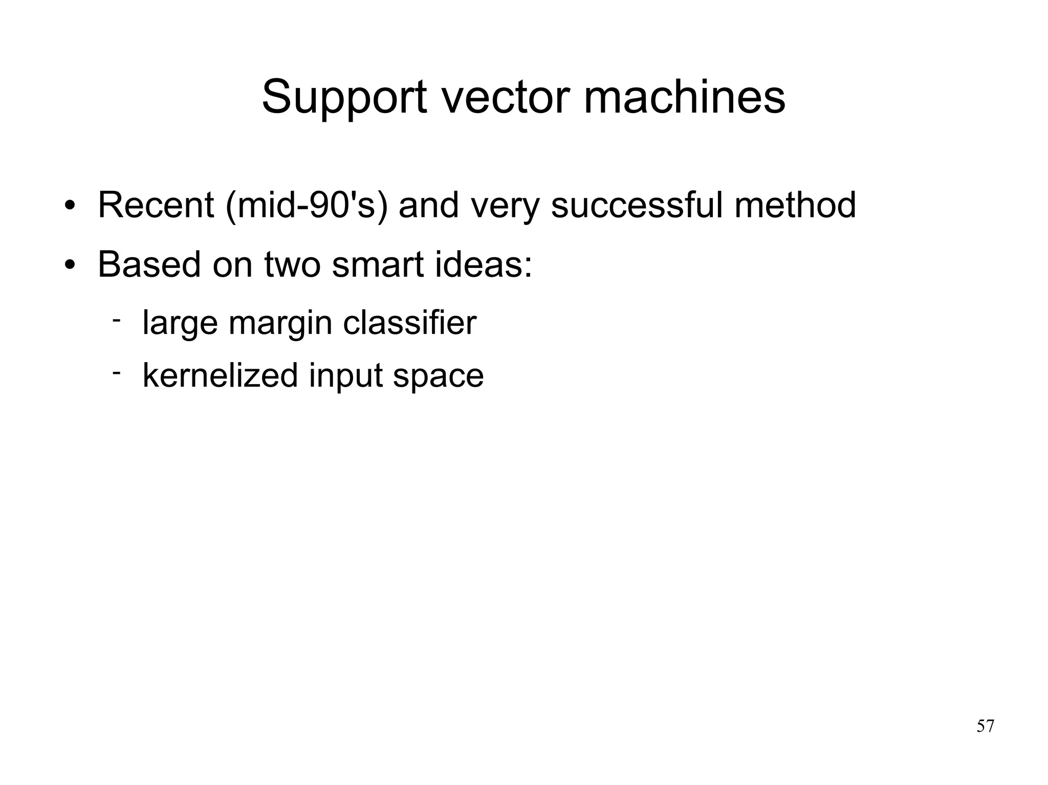 Support vector machines

   Recent (mid-90's) and very successful method
   Based on two smart ideas:
       large margin classifier
       kernelized input space




                                                   57
 