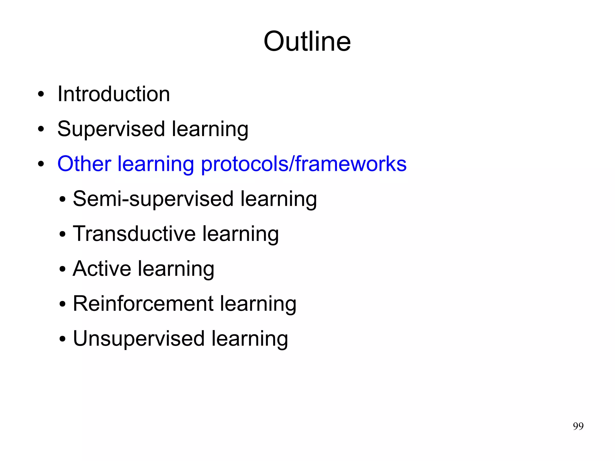 Outline
   Introduction
   Supervised learning
   Other learning protocols/frameworks
    ●   Semi-supervised learning
    ●   Transductive learning
    ●   Active learning
    ●   Reinforcement learning
    ●   Unsupervised learning


                                          99
 