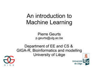 An introduction to
     Machine Learning
           Pierre Geurts
          p.geurts@ulg.ac.be

   Department of EE and CS &
GIGA-R, Bioinformatics and modelling
        University of Liège
 