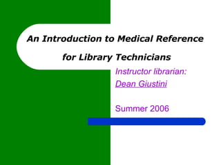 An Introduction to Medical Reference  for Library Technicians Instructor librarian: Dean Giustini   Summer 2006 
