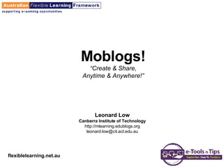 Moblogs! “Create & Share, Anytime & Anywhere!” Leonard Low Canberra Institute of Technology http://mlearning.edublogs.org [email_address] 