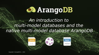 Copyright © ArangoDB Inc. , 2019
An introduction to
multi-model databases and the
native multi-model database ArangoDB
 