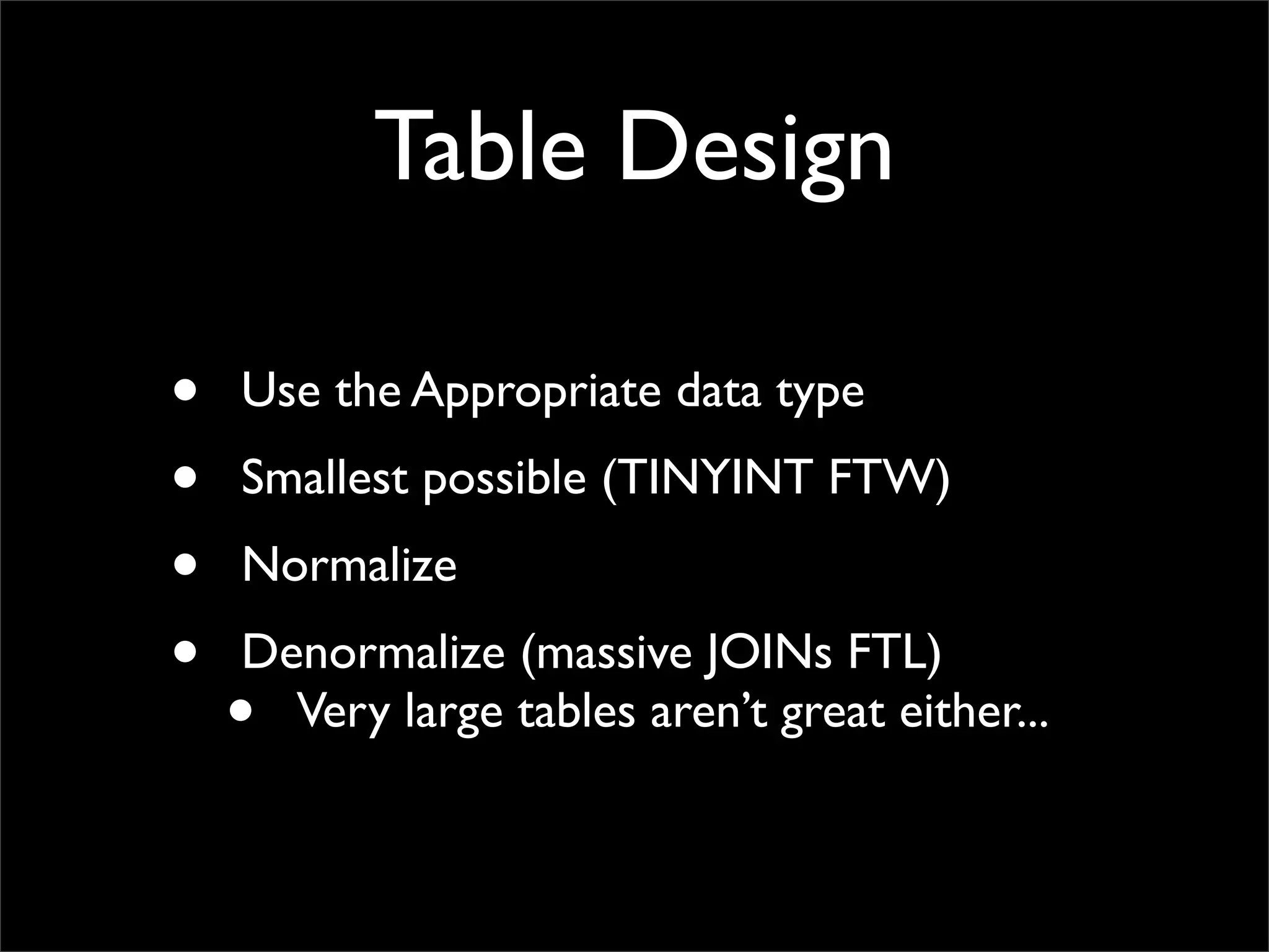 Table Design • Use the Appropriate data type • Smallest possible (TINYINT FTW) • Normalize • Denormalize (massive JOINs FTL) • Very large tables aren’t great either... 