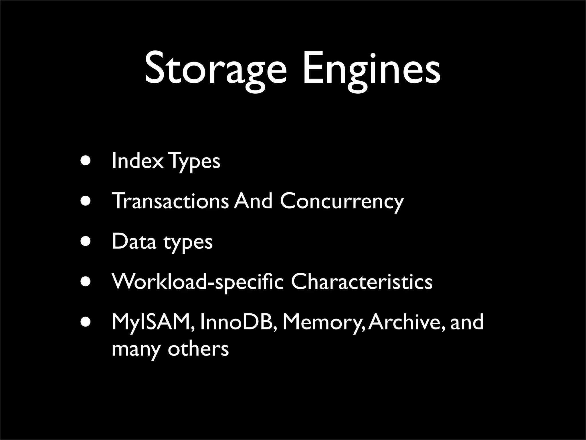 Storage Engines • Index Types • Transactions And Concurrency • Data types • Workload-speciﬁc Characteristics • MyISAM, InnoDB, Memory,Archive, and many others 