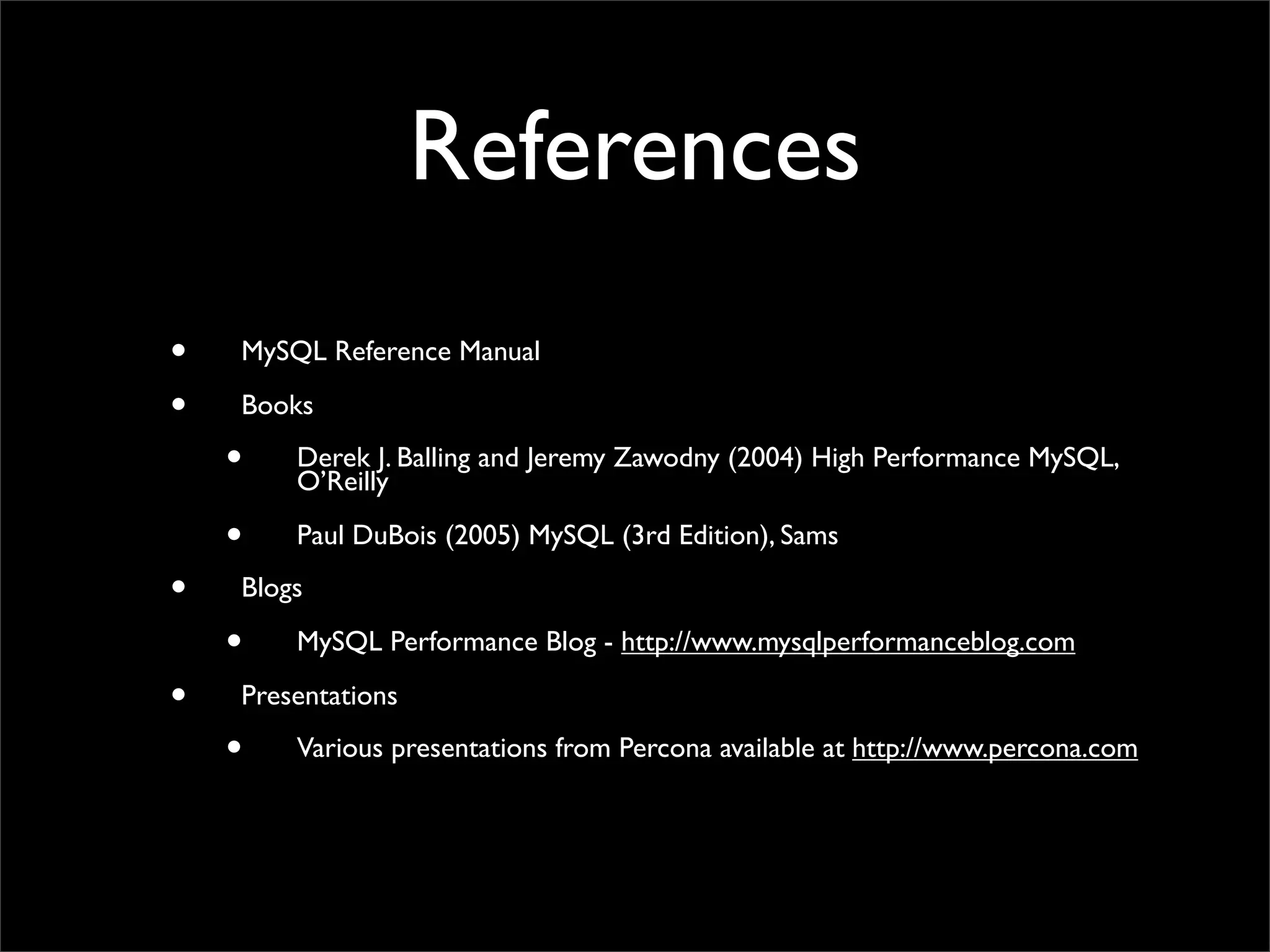 References • MySQL Reference Manual • Books • Derek J. Balling and Jeremy Zawodny (2004) High Performance MySQL, O’Reilly • Paul DuBois (2005) MySQL (3rd Edition), Sams • Blogs • MySQL Performance Blog - http://www.mysqlperformanceblog.com • Presentations • Various presentations from Percona available at http://www.percona.com 