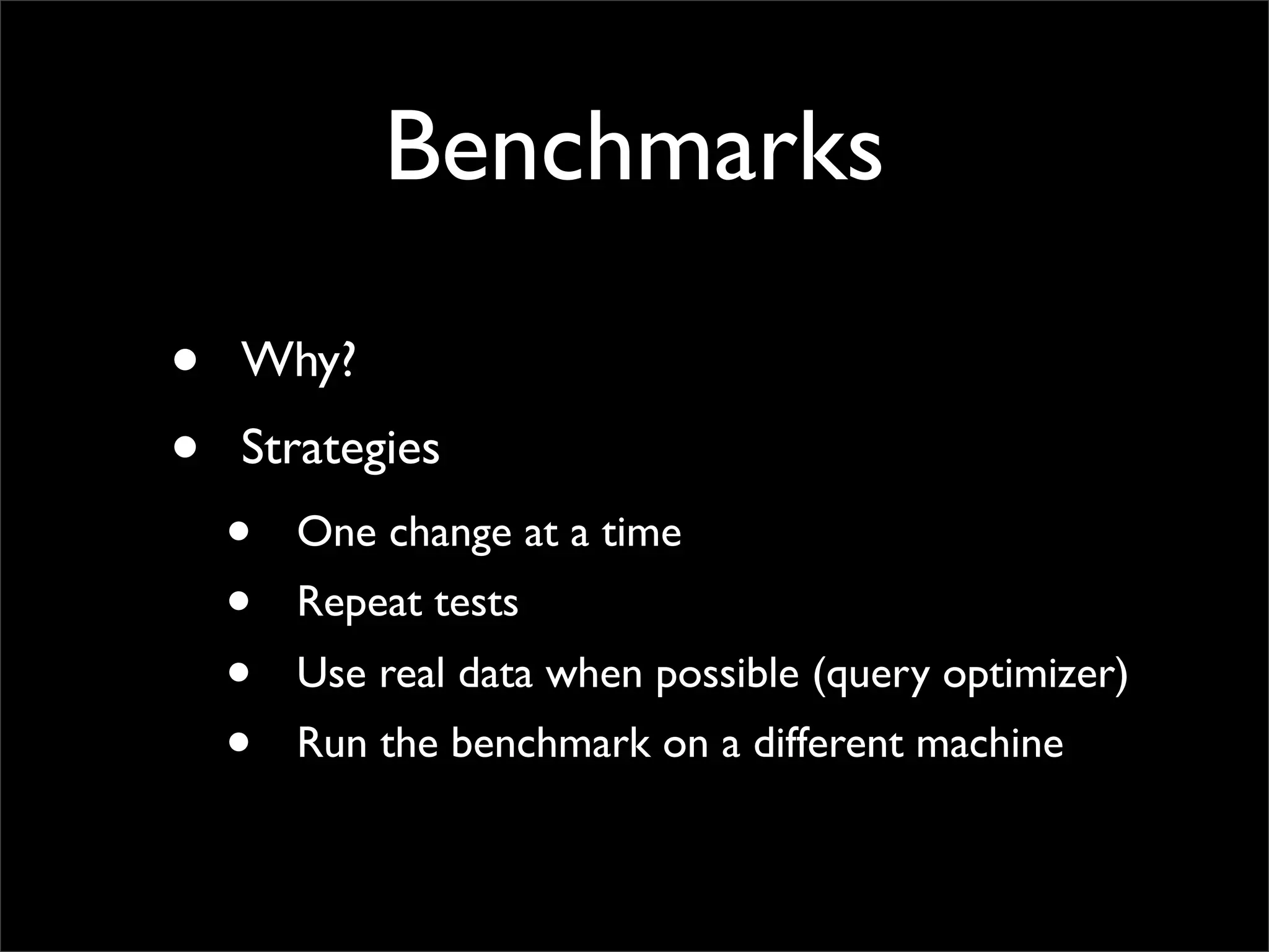 Benchmarks • Why? • Strategies • One change at a time • Repeat tests • Use real data when possible (query optimizer) • Run the benchmark on a different machine 