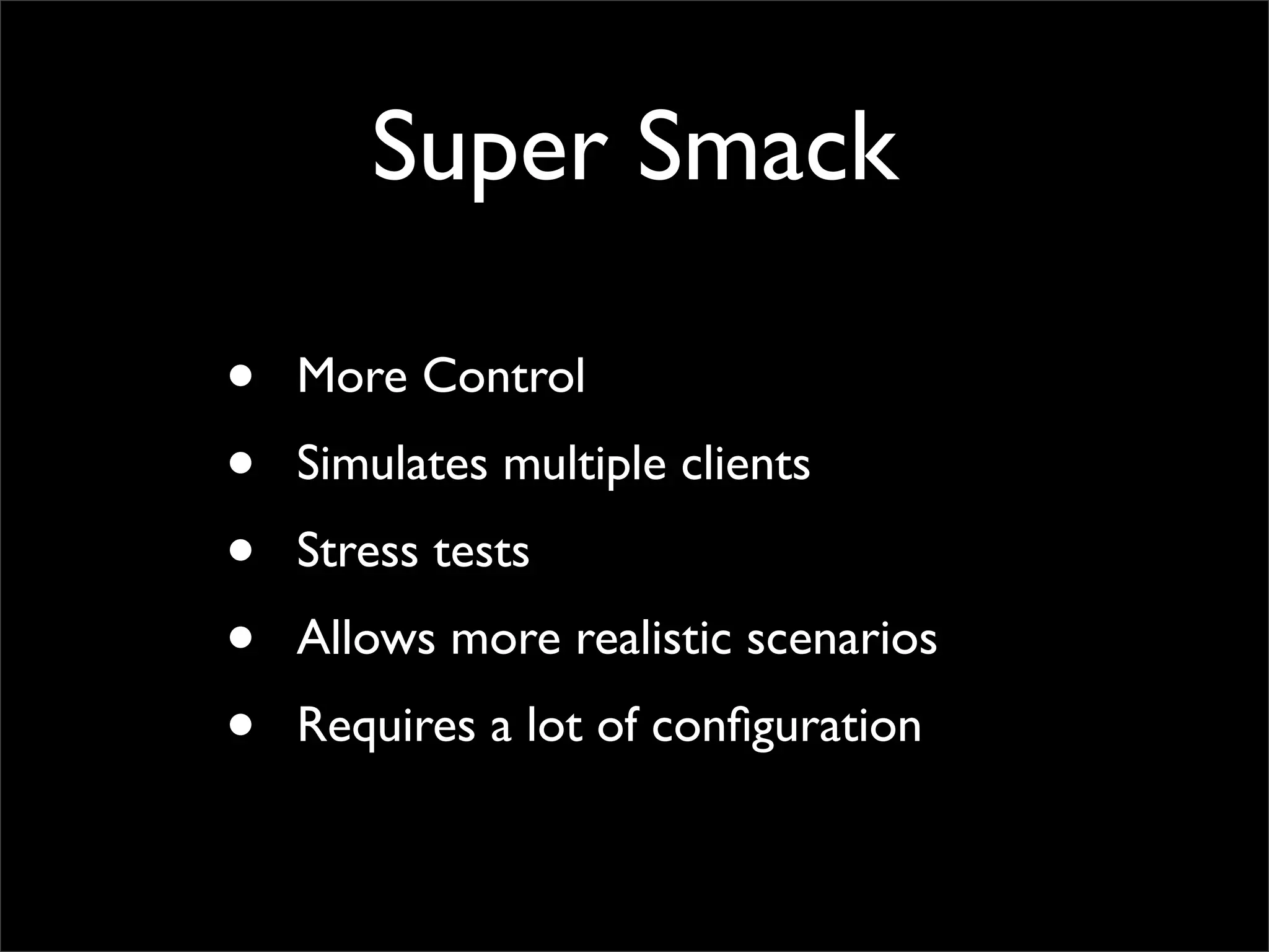 Super Smack • More Control • Simulates multiple clients • Stress tests • Allows more realistic scenarios • Requires a lot of conﬁguration 