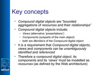 Key concepts <ul><li>Compound digital objects  are “bounded aggregations of  resources  and their  relationships ” </li></...