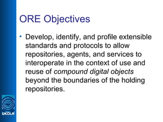 ORE Objectives <ul><li>Develop, identify, and profile extensible standards and protocols to allow repositories, agents, an...