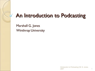 An Introduction to Podcasting Marshall G. Jones Winthrop University Introduction to Podcasting | M. G. Jones, 2007  