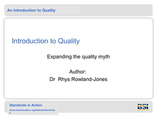 An introduction to Quality
Standards in Action
www.bsieducation.org/standardsinactio
n
Introduction to Quality
Expanding the quality myth
Author:
Dr Rhys Rowland-Jones
 
