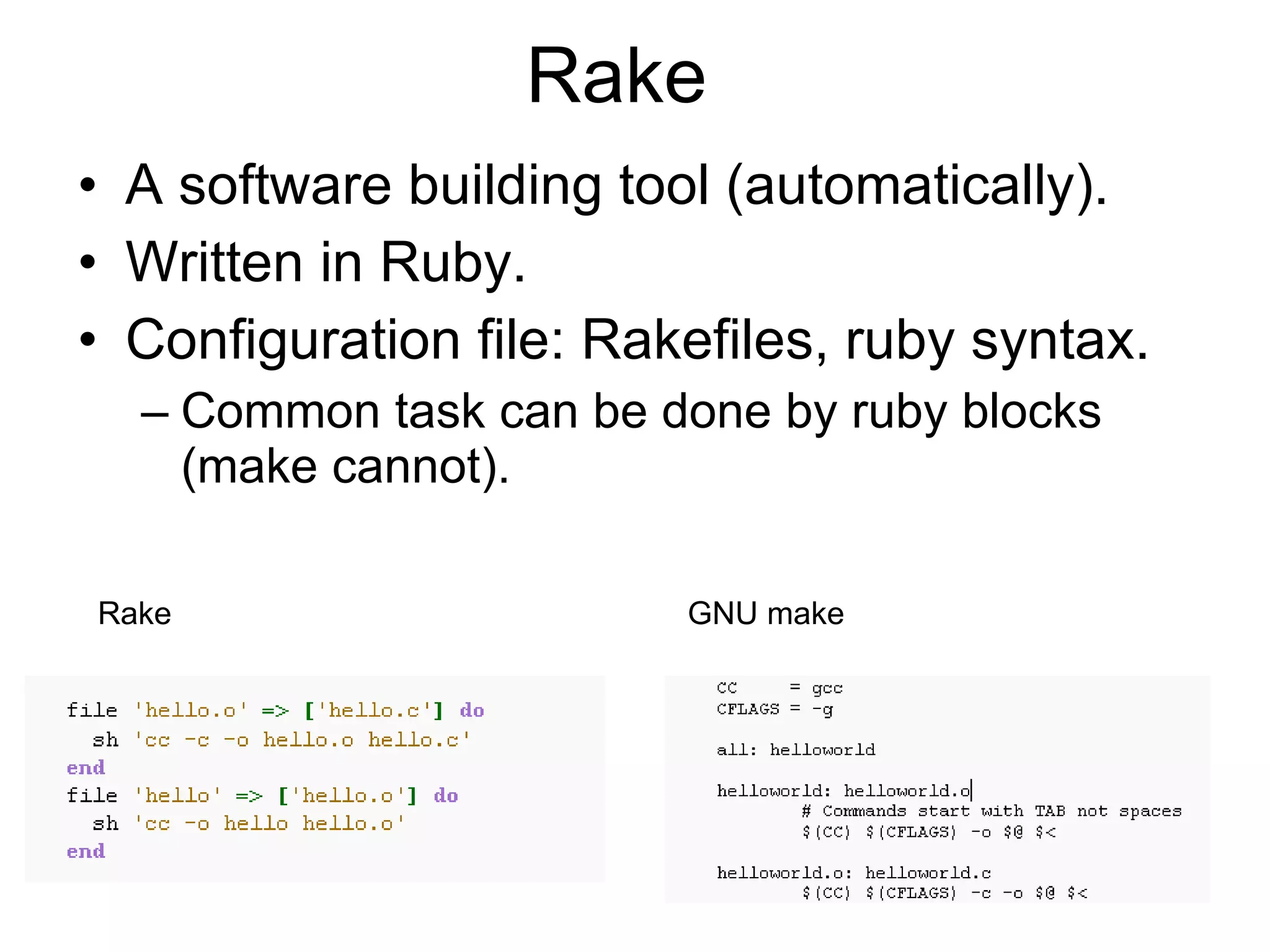 Rake A software building tool (automatically).  Written in Ruby. Configuration file: Rakefiles, ruby syntax. Common task can be done by ruby blocks (make cannot). Rake GNU make 