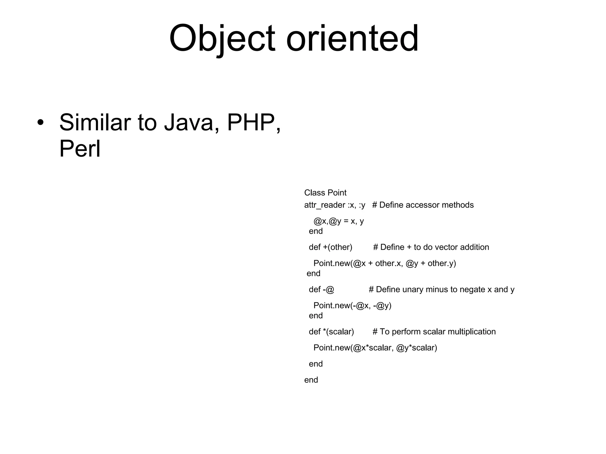 Object oriented Similar to Java, PHP, Perl end end Point.new(@x*scalar, @y*scalar) def *(scalar)  # To perform scalar multiplication Point.new(-@x, -@y) end def -@  # Define unary minus to negate x and y Point.new(@x + other.x, @y + other.y) end def +(other)  # Define + to do vector addition @x,@y = x, y end Class Point attr_reader :x, :y  # Define accessor methods 