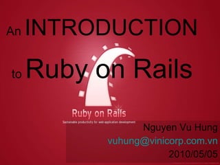 An  INTRODUCTION   to  Ruby on Rails Nguyen Vu Hung [email_address] 2010/05/05 
