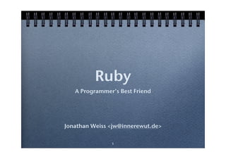 Ruby
   A Programmer’s Best Friend




Jonathan Weiss <jw@innerewut.de>

               1