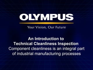 An Introduction to
Technical Cleanliness Inspection
Component cleanliness is an integral part
of industrial manufacturing processes
 